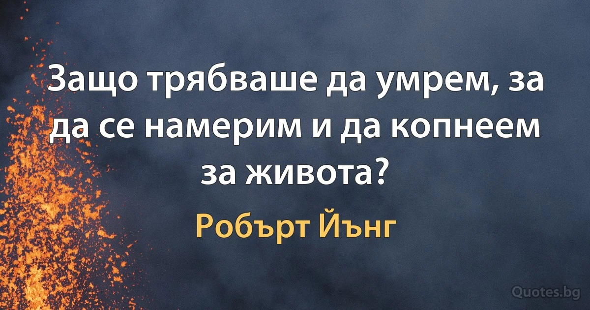 Защо трябваше да умрем, за да се намерим и да копнеем за живота? (Робърт Йънг)