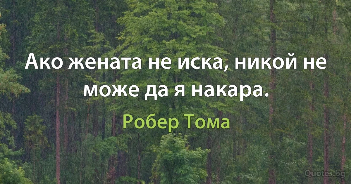 Ако жената не иска, никой не може да я накара. (Робер Тома)