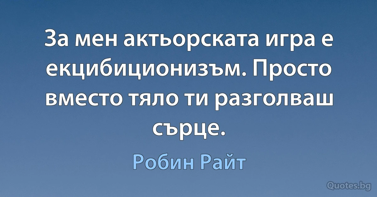 За мен актьорската игра е екцибиционизъм. Просто вместо тяло ти разголваш сърце. (Робин Райт)