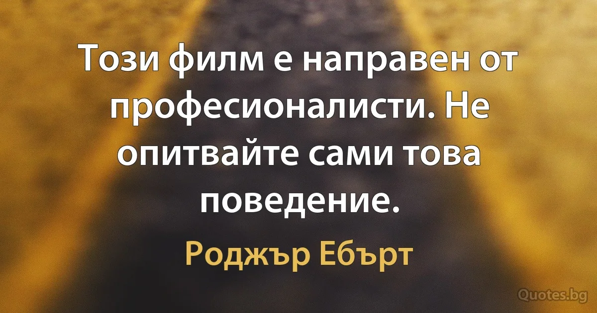 Този филм е направен от професионалисти. Не опитвайте сами това поведение. (Роджър Ебърт)