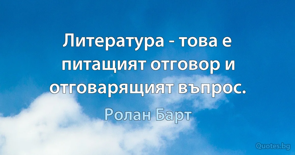 Литература - това е питащият отговор и отговарящият въпрос. (Ролан Барт)