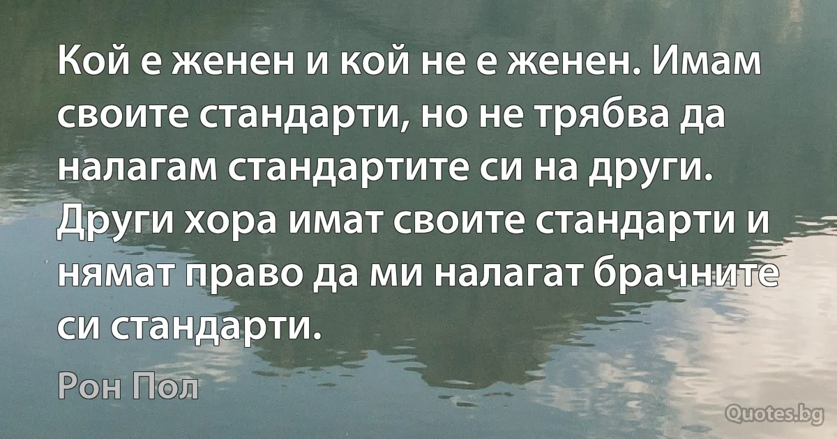 Кой е женен и кой не е женен. Имам своите стандарти, но не трябва да налагам стандартите си на други. Други хора имат своите стандарти и нямат право да ми налагат брачните си стандарти. (Рон Пол)