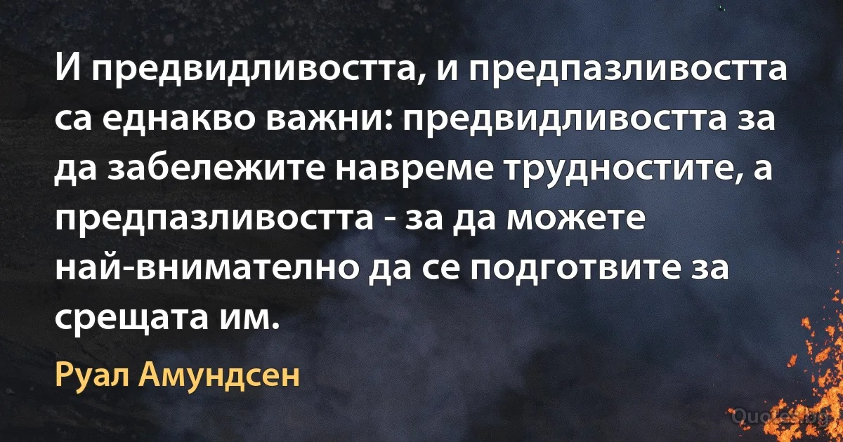 И предвидливостта, и предпазливостта са еднакво важни: предвидливостта за да забележите навреме трудностите, а предпазливостта - за да можете най-внимателно да се подготвите за срещата им. (Руал Амундсен)