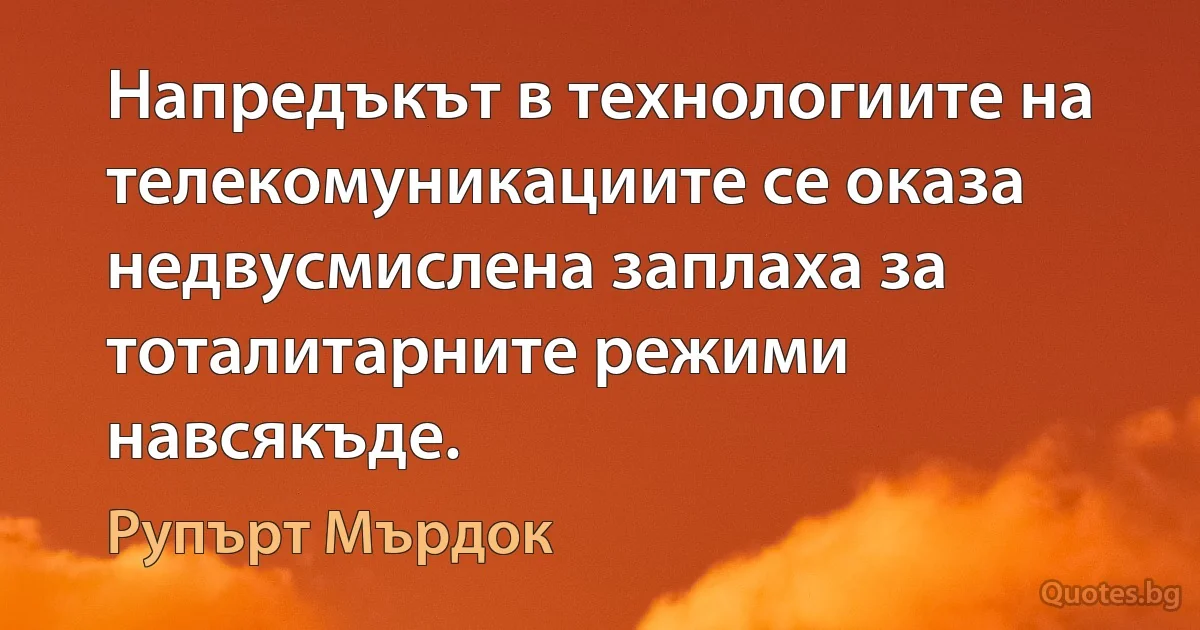 Напредъкът в технологиите на телекомуникациите се оказа недвусмислена заплаха за тоталитарните режими навсякъде. (Рупърт Мърдок)