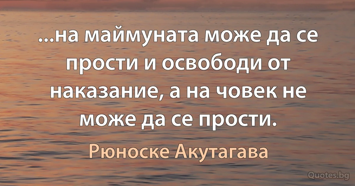 ...на маймуната може да се прости и освободи от наказание, а на човек не може да се прости. (Рюноске Акутагава)