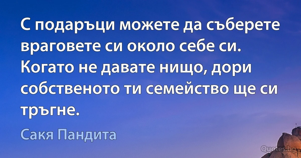 С подаръци можете да съберете враговете си около себе си. Когато не давате нищо, дори собственото ти семейство ще си тръгне. (Сакя Пандита)