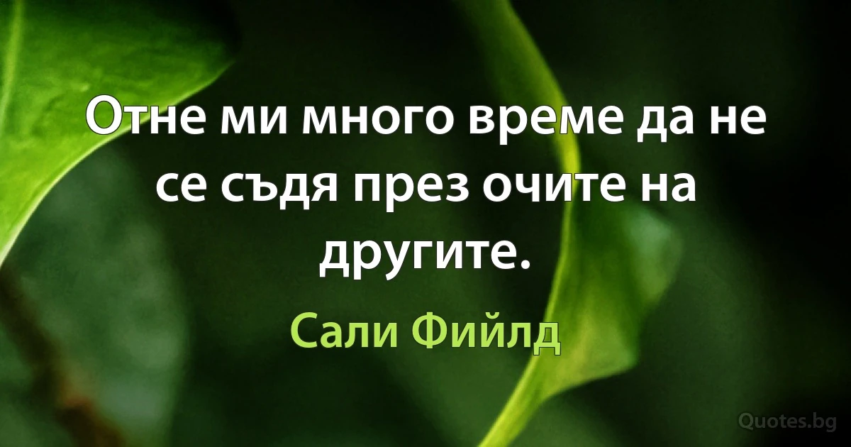 Отне ми много време да не се съдя през очите на другите. (Сали Фийлд)