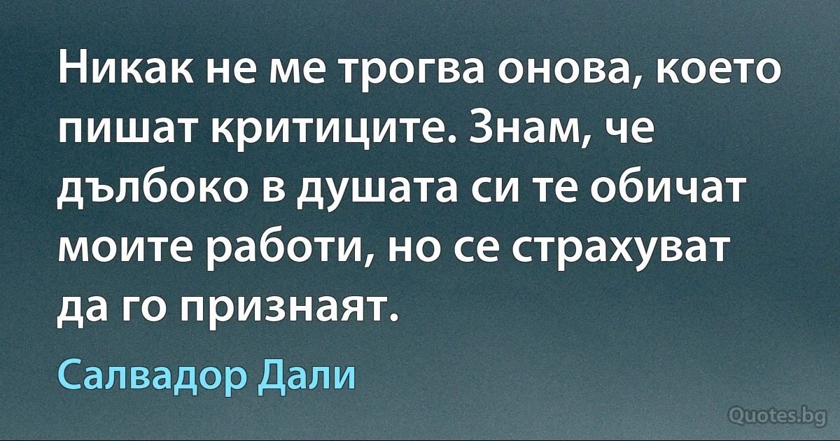 Никак не ме трогва онова, което пишат критиците. Знам, че дълбоко в душата си те обичат моите работи, но се страхуват да го признаят. (Салвадор Дали)