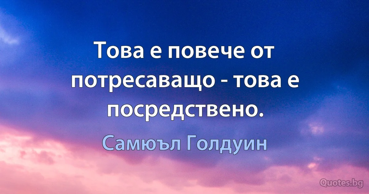 Това е повече от потресаващо - това е посредствено. (Самюъл Голдуин)