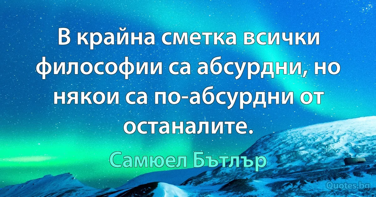 В крайна сметка всички философии са абсурдни, но някои са по-абсурдни от останалите. (Самюел Бътлър)