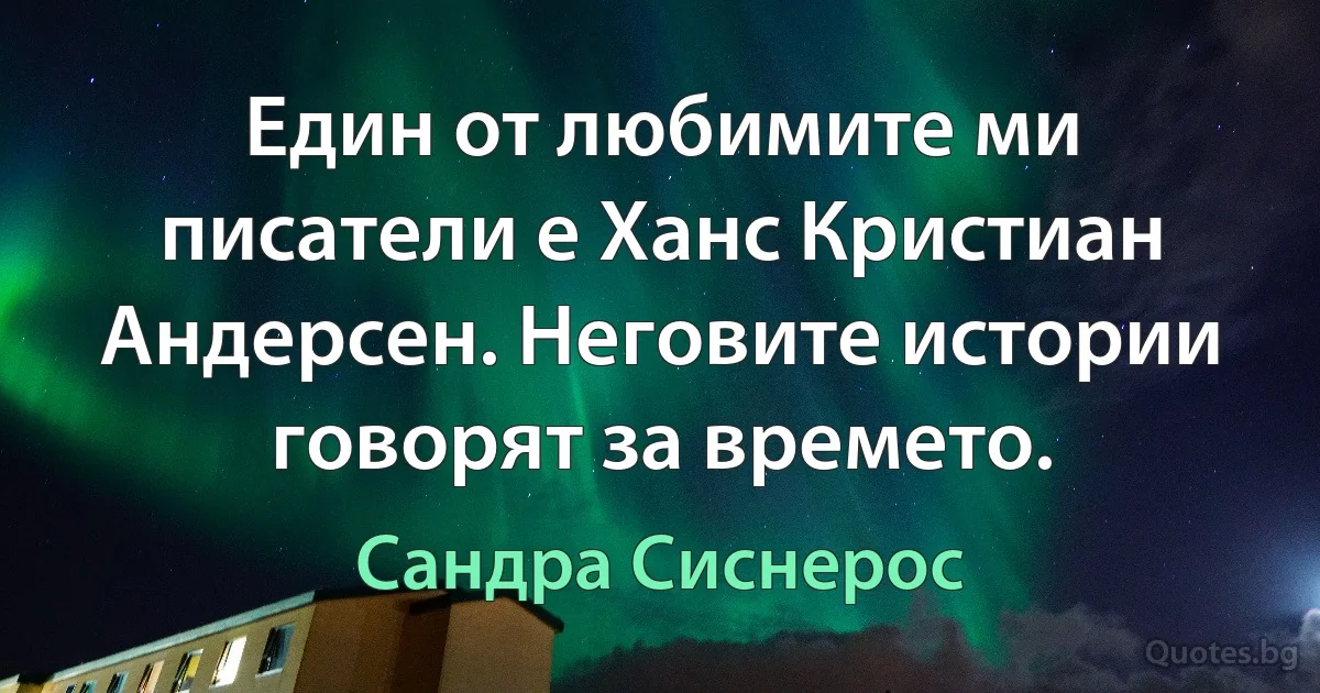 Един от любимите ми писатели е Ханс Кристиан Андерсен. Неговите истории говорят за времето. (Сандра Сиснерос)