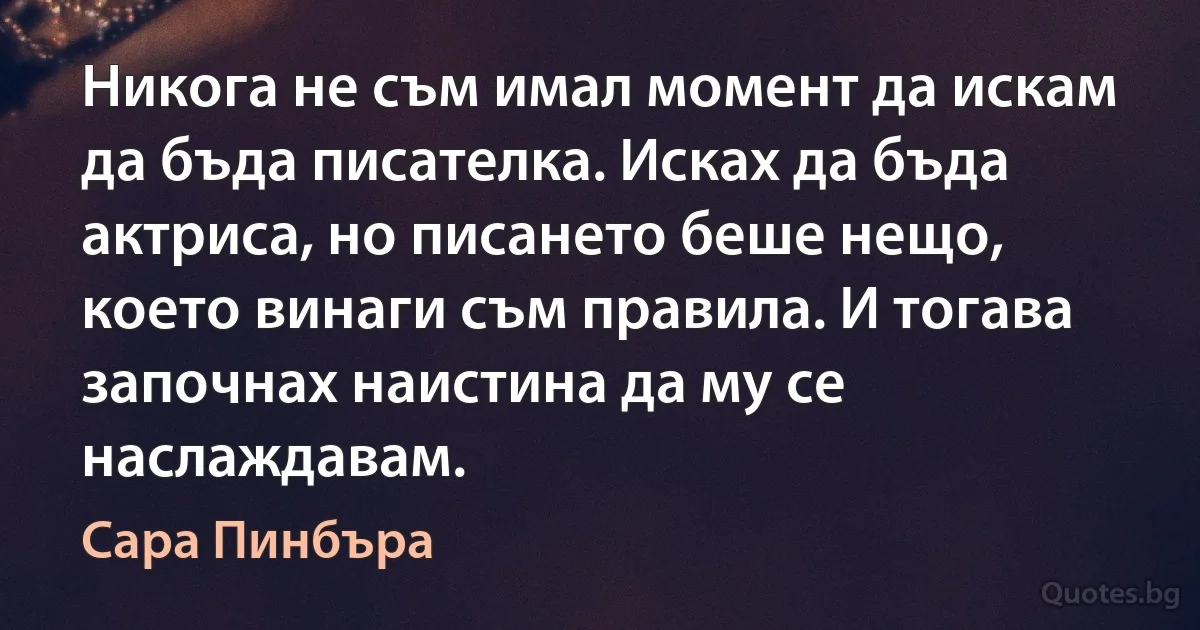 Никога не съм имал момент да искам да бъда писателка. Исках да бъда актриса, но писането беше нещо, което винаги съм правила. И тогава започнах наистина да му се наслаждавам. (Сара Пинбъра)