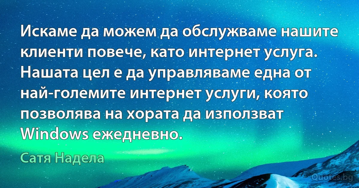 Искаме да можем да обслужваме нашите клиенти повече, като интернет услуга. Нашата цел е да управляваме една от най-големите интернет услуги, която позволява на хората да използват Windows ежедневно. (Сатя Надела)