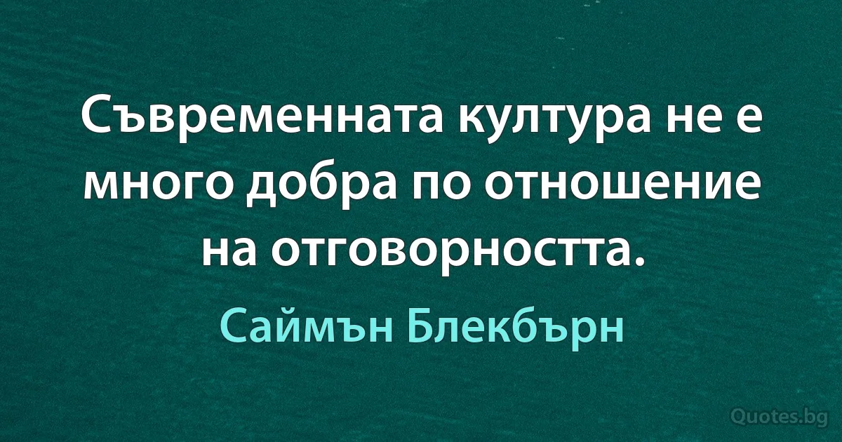 Съвременната култура не е много добра по отношение на отговорността. (Саймън Блекбърн)