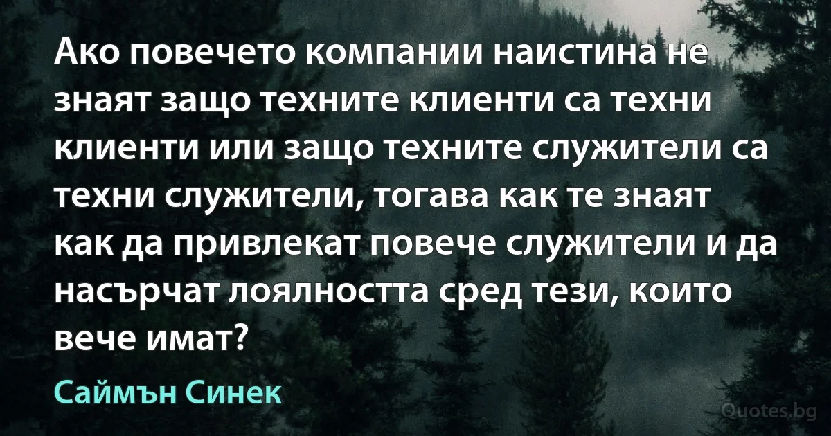 Ако повечето компании наистина не знаят защо техните клиенти са техни клиенти или защо техните служители са техни служители, тогава как те знаят как да привлекат повече служители и да насърчат лоялността сред тези, които вече имат? (Саймън Синек)