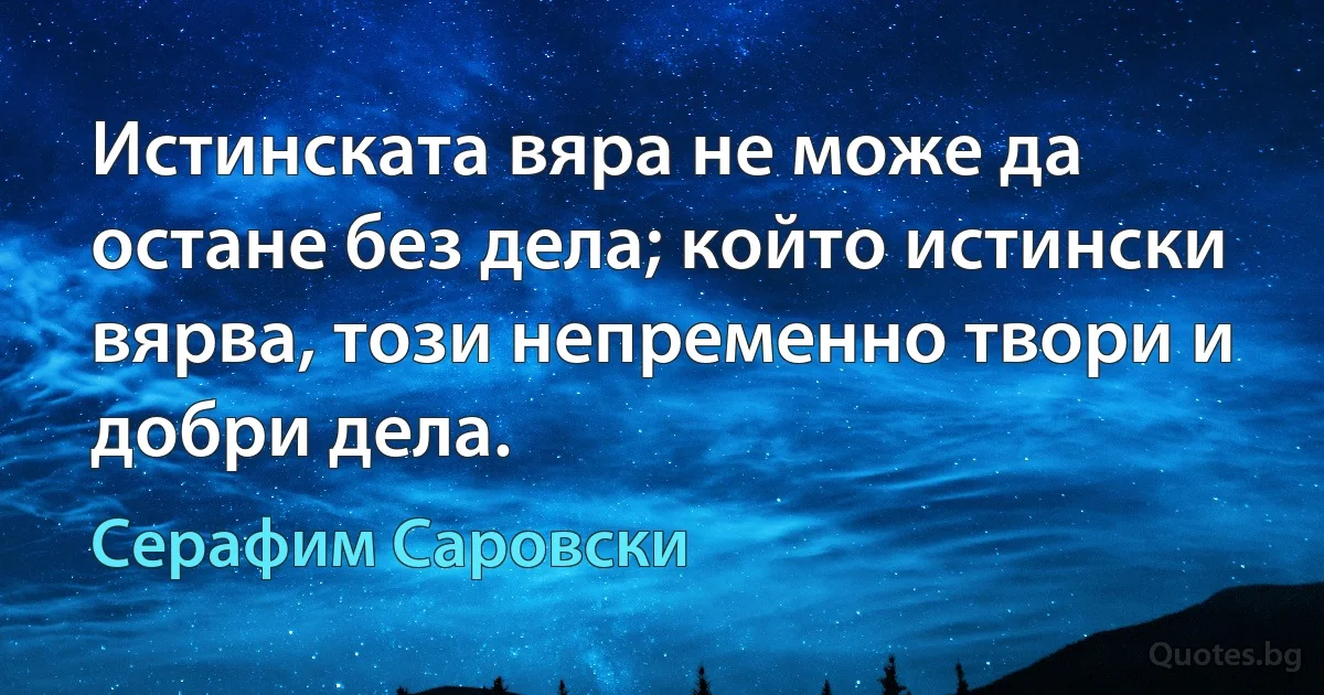 Истинската вяра не може да остане без дела; който истински вярва, този непременно твори и добри дела. (Серафим Саровски)