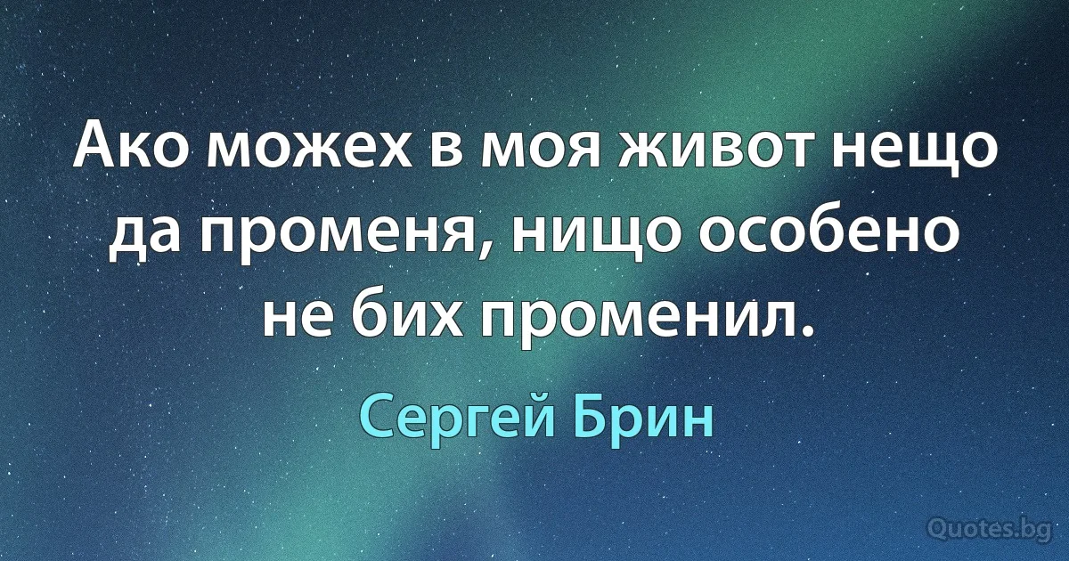 Ако можех в моя живот нещо да променя, нищо особено не бих променил. (Сергей Брин)