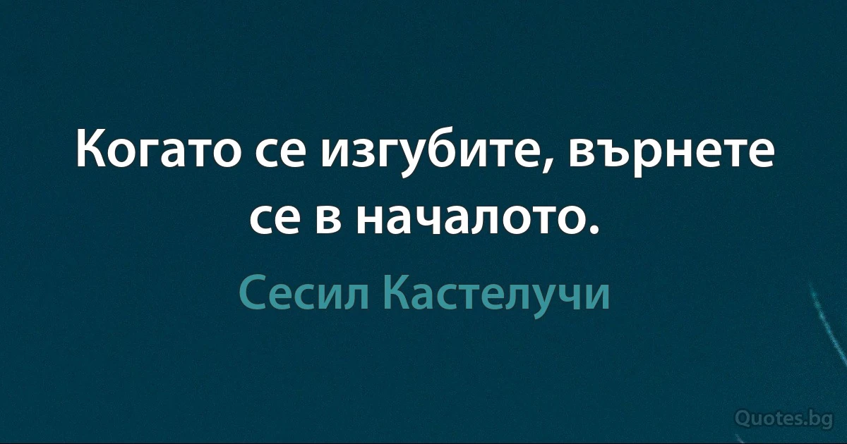 Когато се изгубите, върнете се в началото. (Сесил Кастелучи)