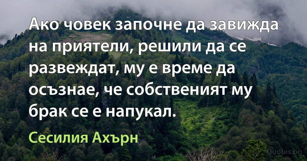 Ако човек започне да завижда на приятели, решили да се развеждат, му е време да осъзнае, че собственият му брак се е напукал. (Сесилия Ахърн)