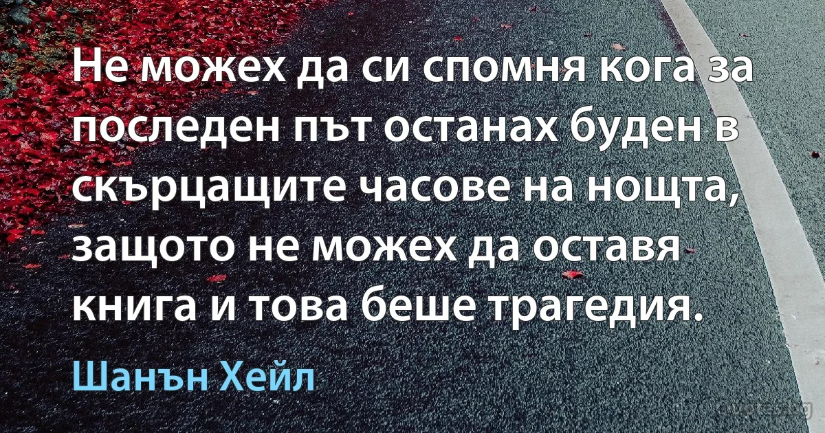 Не можех да си спомня кога за последен път останах буден в скърцащите часове на нощта, защото не можех да оставя книга и това беше трагедия. (Шанън Хейл)