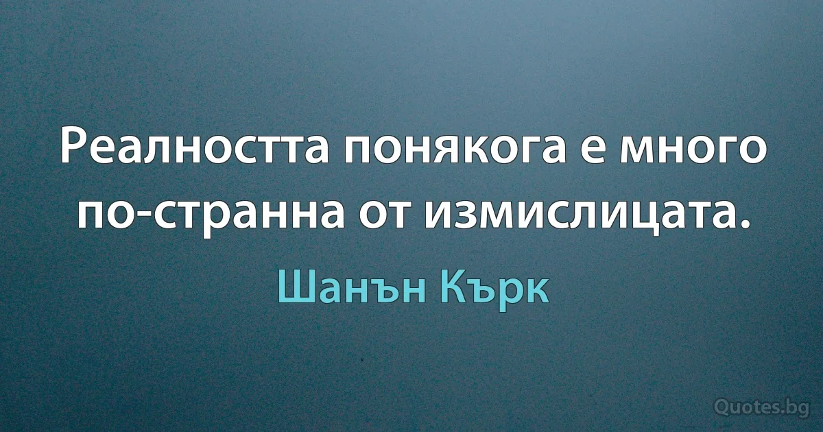 Реалността понякога е много по-странна от измислицата. (Шанън Кърк)