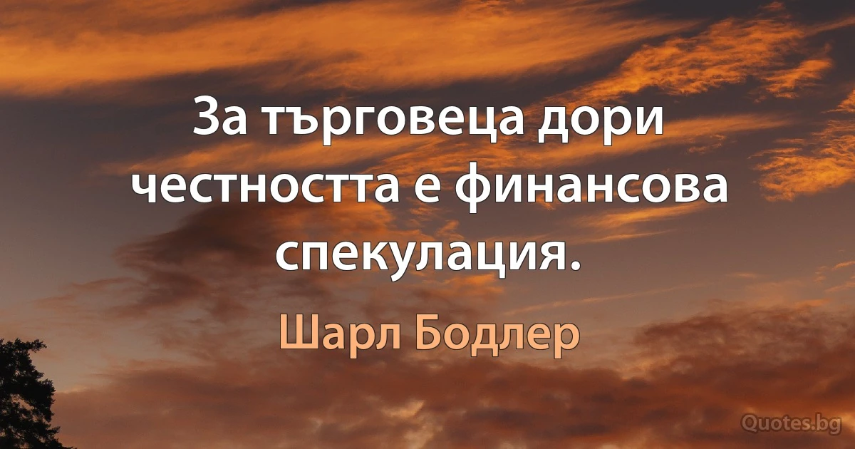 За търговеца дори честността е финансова спекулация. (Шарл Бодлер)