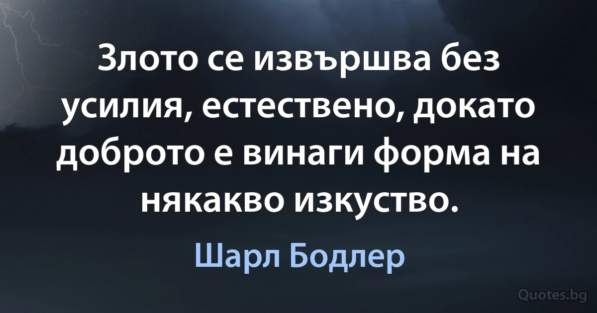 Злото се извършва без усилия, естествено, докато доброто е винаги форма на някакво изкуство. (Шарл Бодлер)