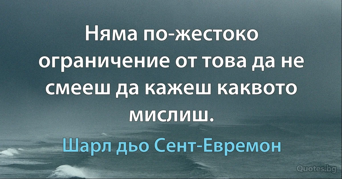 Няма по-жестоко ограничение от това да не смееш да кажеш каквото мислиш. (Шарл дьо Сент-Евремон)