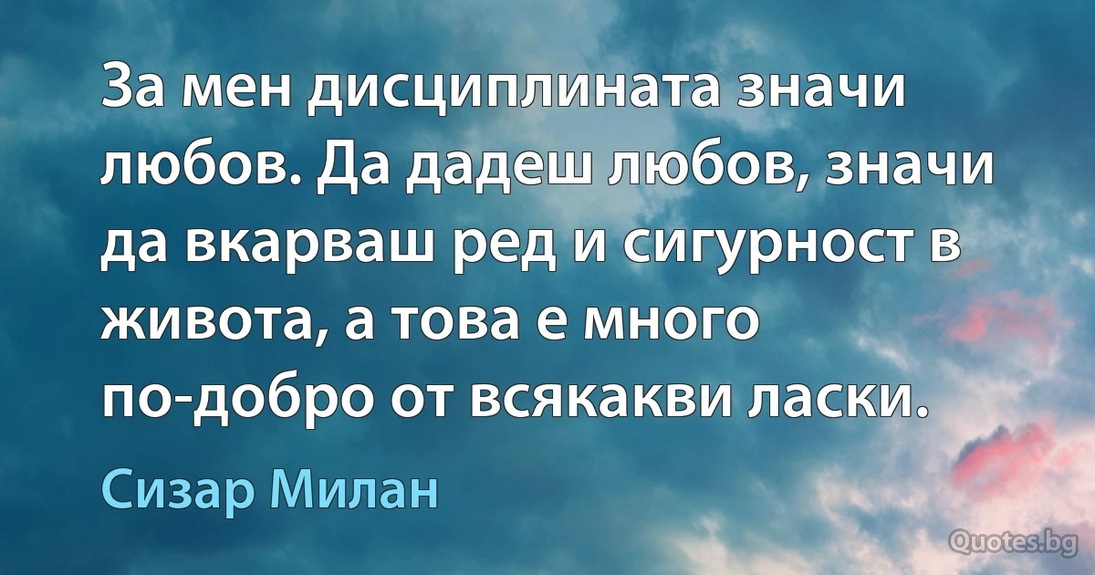 За мен дисциплината значи любов. Да дадеш любов, значи да вкарваш ред и сигурност в живота, а това е много по-добро от всякакви ласки. (Сизар Милан)