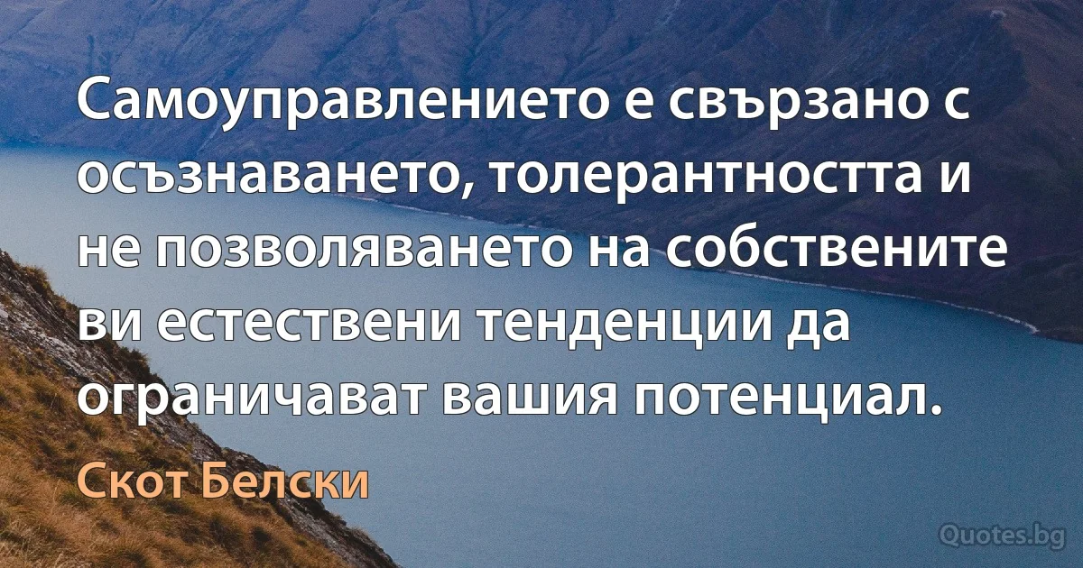 Самоуправлението е свързано с осъзнаването, толерантността и не позволяването на собствените ви естествени тенденции да ограничават вашия потенциал. (Скот Белски)