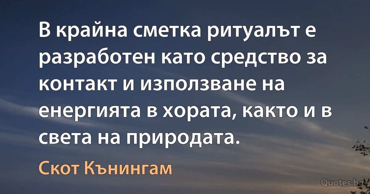 В крайна сметка ритуалът е разработен като средство за контакт и използване на енергията в хората, както и в света на природата. (Скот Кънингам)