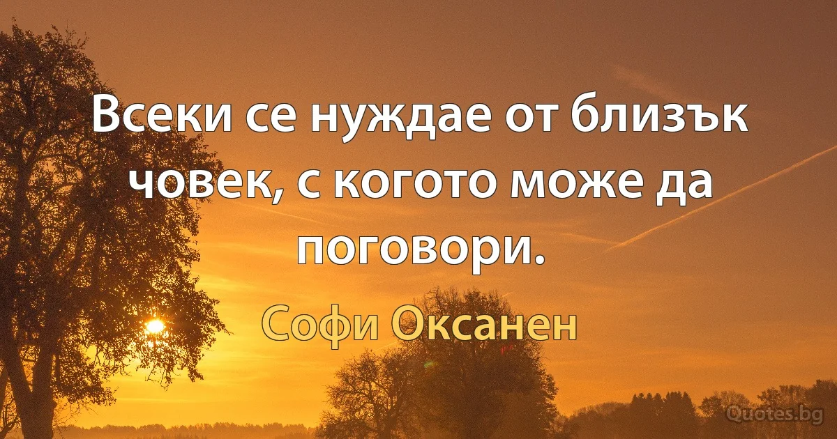 Всеки се нуждае от близък човек, с когото може да поговори. (Софи Оксанен)