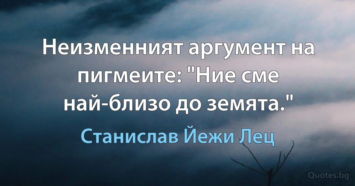 Неизменният аргумент на пигмеите: "Ние сме най-близо до земята." (Станислав Йежи Лец)