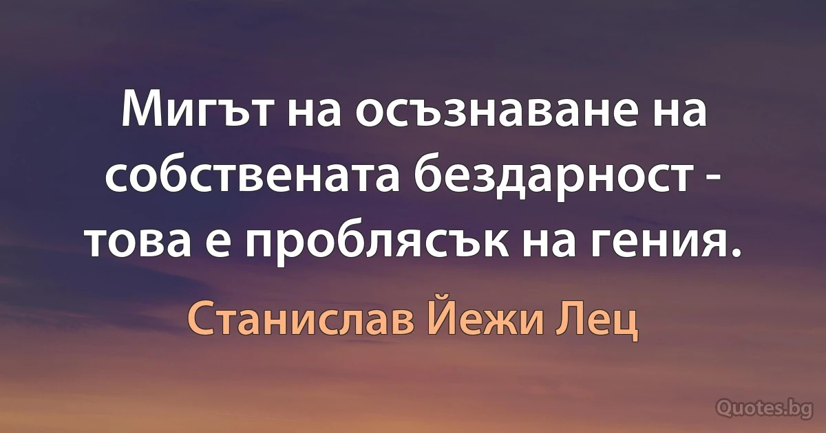 Мигът на осъзнаване на собствената бездарност - това е проблясък на гения. (Станислав Йежи Лец)