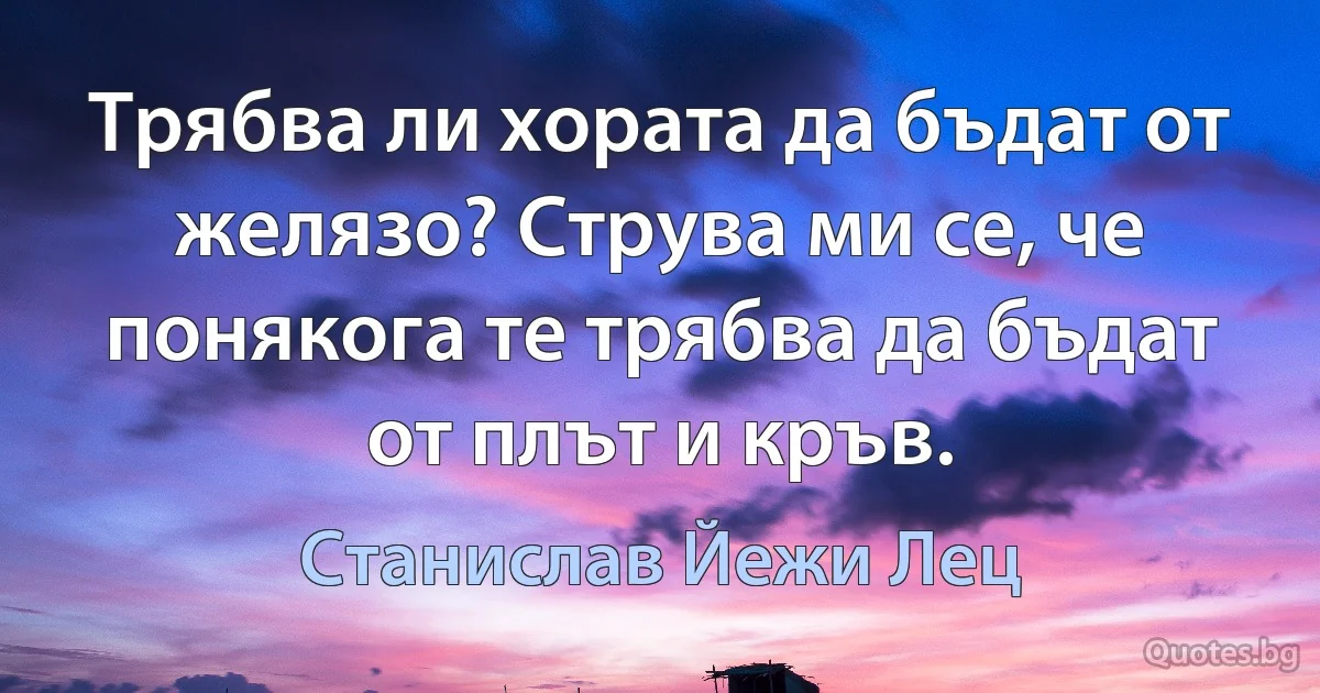 Трябва ли хората да бъдат от желязо? Струва ми се, че понякога те трябва да бъдат от плът и кръв. (Станислав Йежи Лец)