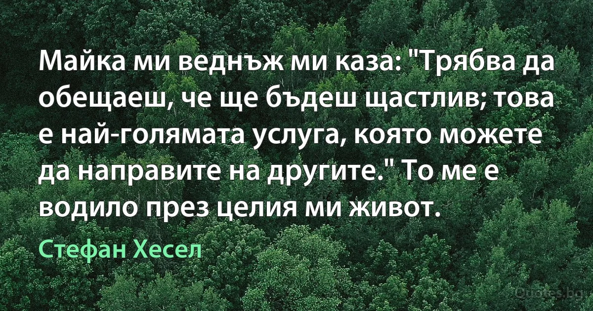 Майка ми веднъж ми каза: "Трябва да обещаеш, че ще бъдеш щастлив; това е най-голямата услуга, която можете да направите на другите." То ме е водило през целия ми живот. (Стефан Хесел)