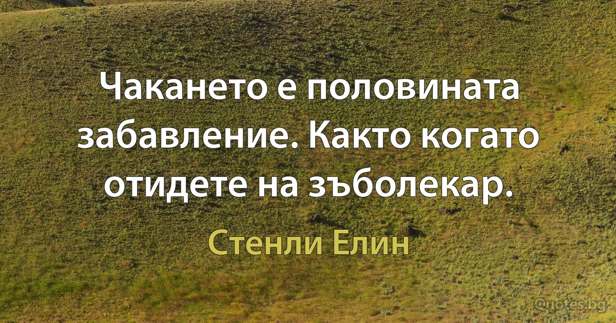 Чакането е половината забавление. Както когато отидете на зъболекар. (Стенли Елин)