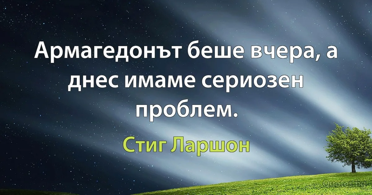 Армагедонът беше вчера, а днес имаме сериозен проблем. (Стиг Ларшон)