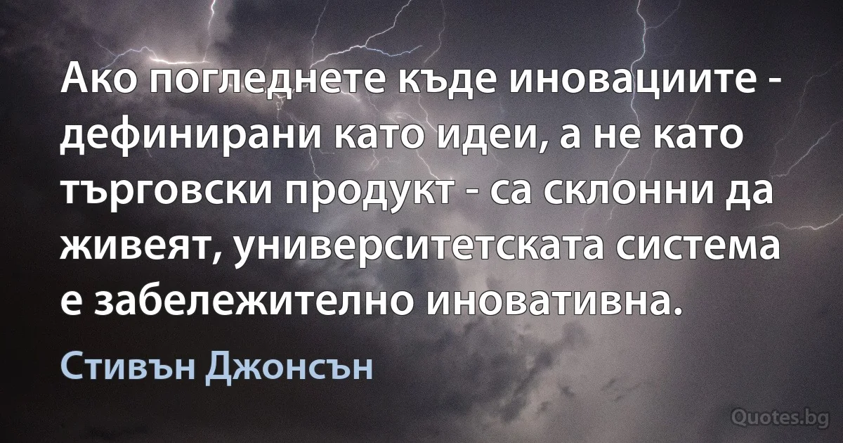 Ако погледнете къде иновациите - дефинирани като идеи, а не като търговски продукт - са склонни да живеят, университетската система е забележително иновативна. (Стивън Джонсън)