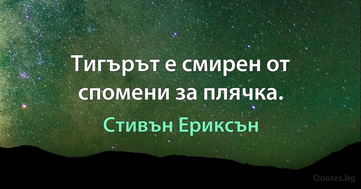 Тигърът е смирен от спомени за плячка. (Стивън Ериксън)