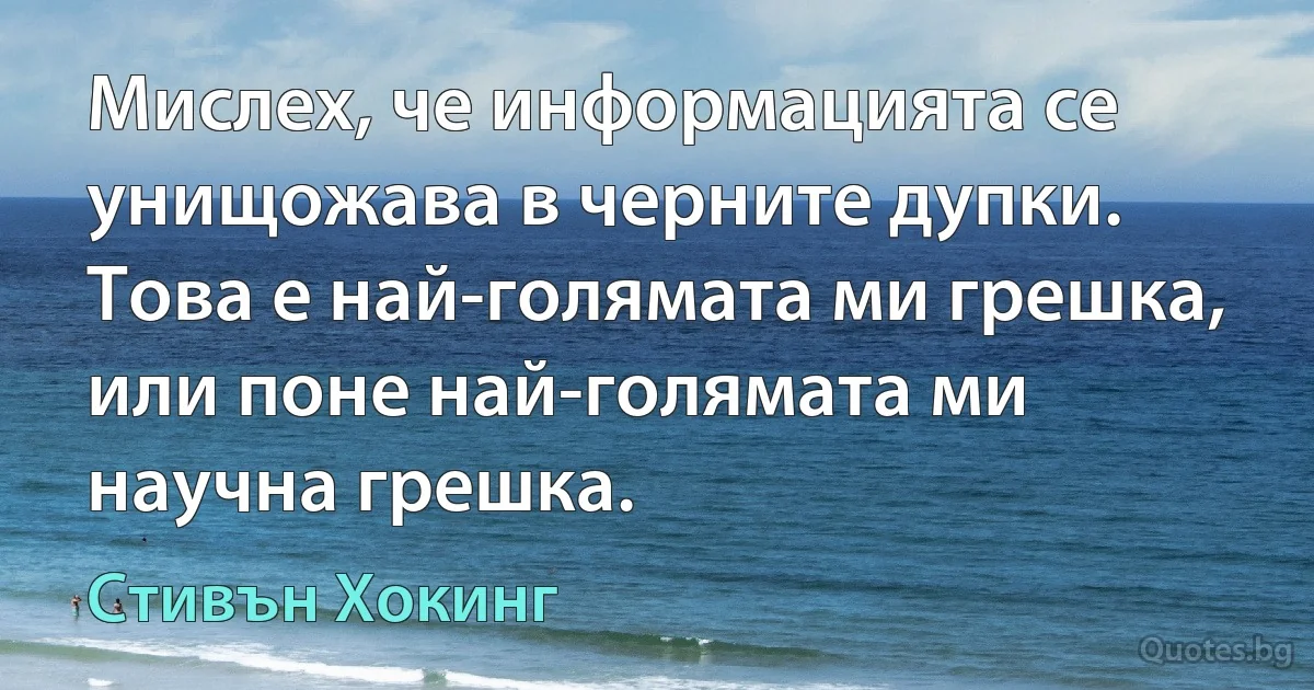 Мислех, че информацията се унищожава в черните дупки. Това е най-голямата ми грешка, или поне най-голямата ми научна грешка. (Стивън Хокинг)