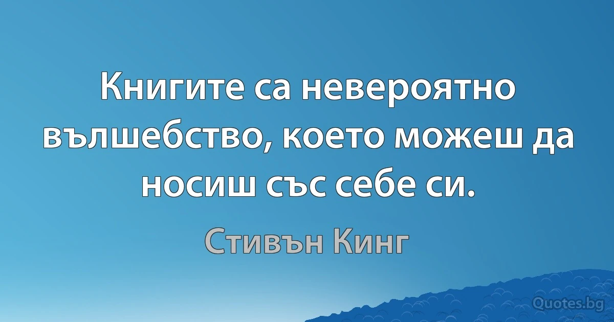 Книгите са невероятно вълшебство, което можеш да носиш със себе си. (Стивън Кинг)