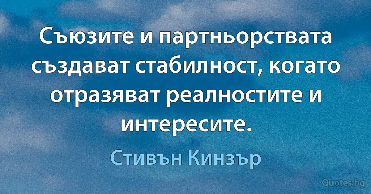 Съюзите и партньорствата създават стабилност, когато отразяват реалностите и интересите. (Стивън Кинзър)