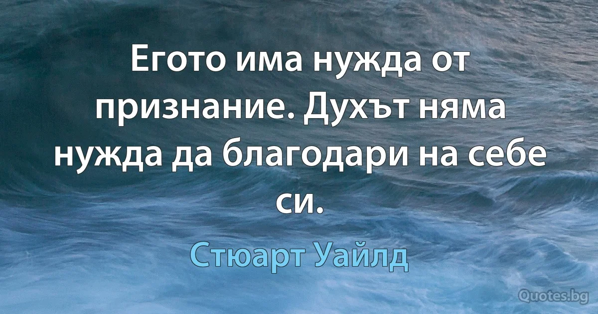 Егото има нужда от признание. Духът няма нужда да благодари на себе си. (Стюарт Уайлд)