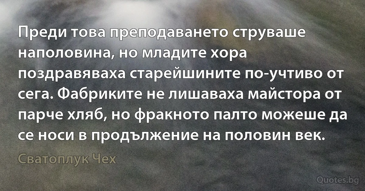 Преди това преподаването струваше наполовина, но младите хора поздравяваха старейшините по-учтиво от сега. Фабриките не лишаваха майстора от парче хляб, но фракното палто можеше да се носи в продължение на половин век. (Сватоплук Чех)