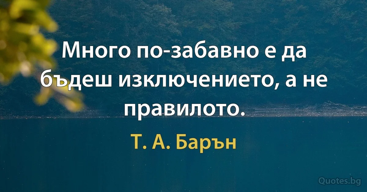 Много по-забавно е да бъдеш изключението, а не правилото. (Т. А. Барън)