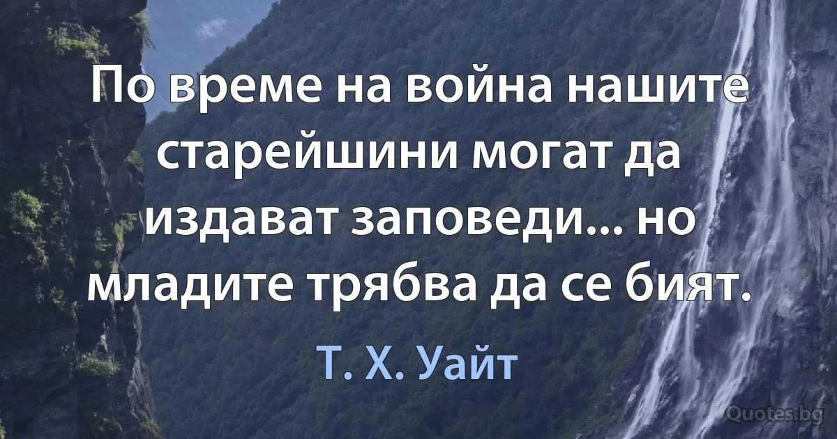 По време на война нашите старейшини могат да издават заповеди... но младите трябва да се бият. (Т. Х. Уайт)