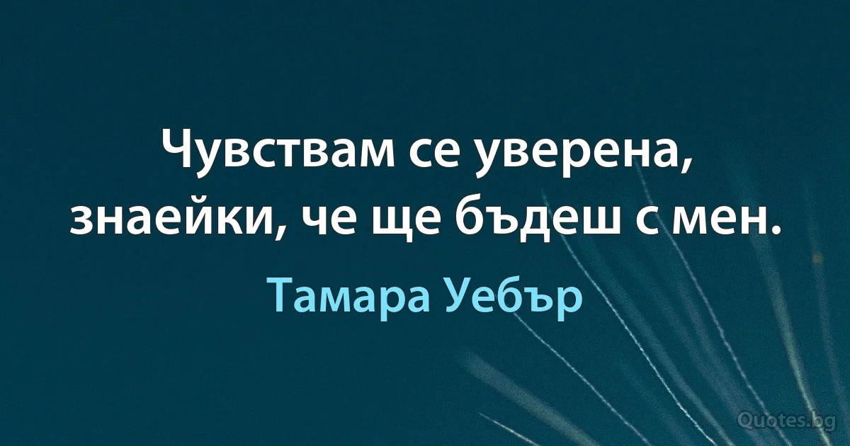 Чувствам се уверена, знаейки, че ще бъдеш с мен. (Тамара Уебър)