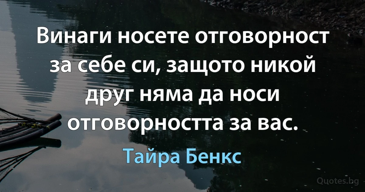 Винаги носете отговорност за себе си, защото никой друг няма да носи отговорността за вас. (Тайра Бенкс)