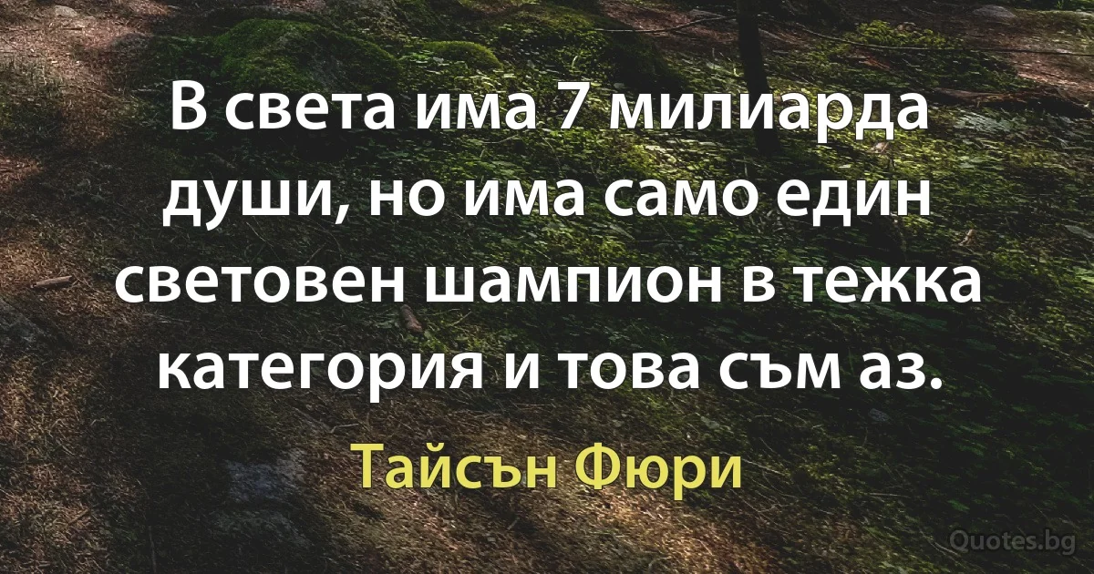 В света има 7 милиарда души, но има само един световен шампион в тежка категория и това съм аз. (Тайсън Фюри)